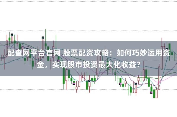配查网平台官网 股票配资攻略：如何巧妙运用资金，实现股市投资最大化收益？
