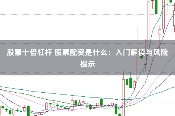 股票十倍杠杆 股票配资是什么：入门解读与风险提示