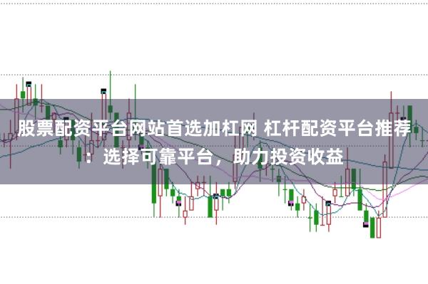 股票配资平台网站首选加杠网 杠杆配资平台推荐：选择可靠平台，助力投资收益