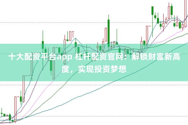 十大配资平台app 杠杆配资官网：解锁财富新高度，实现投资梦想