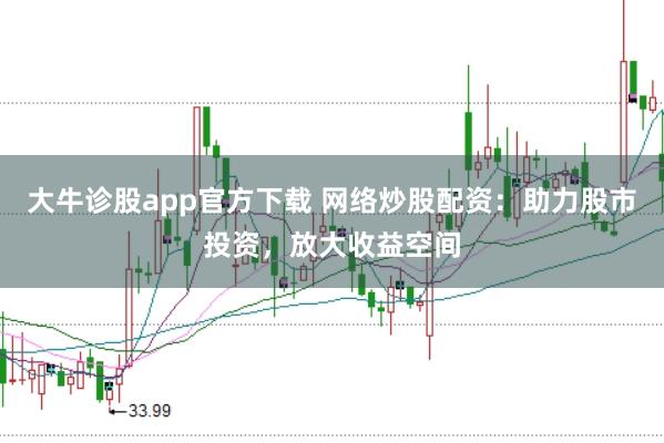 大牛诊股app官方下载 网络炒股配资：助力股市投资，放大收益空间