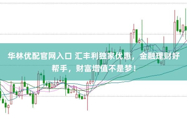 华林优配官网入口 汇丰利独家优惠,金融理财好帮手,财富增值不是梦!