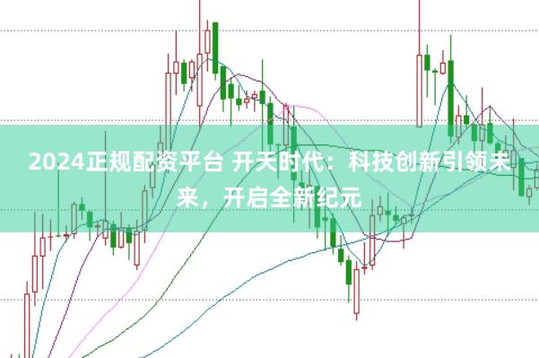 2024正规配资平台 开天时代：科技创新引领未来，开启全新纪元