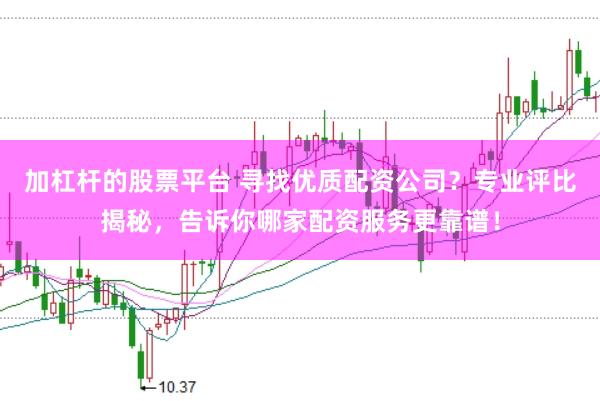 加杠杆的股票平台 寻找优质配资公司?专业评比揭秘,告诉你哪家配资服务更靠谱!