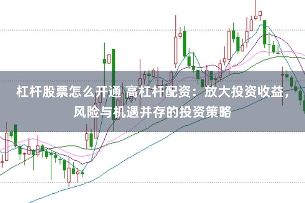 杠杆股票怎么开通 高杠杆配资：放大投资收益，风险与机遇并存的投资策略