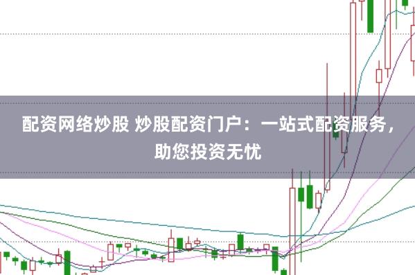 配资网络炒股 炒股配资门户:一站式配资服务,助您投资无忧