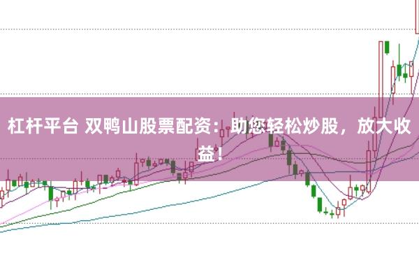 杠杆平台 双鸭山股票配资:助您轻松炒股,放大收益!