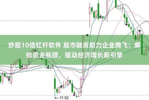 炒股10倍杠杆软件 股市融资助力企业腾飞：解锁资金瓶颈，驱动经济增长新引擎