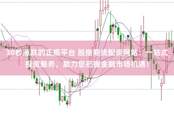 30秒涨跌的正规平台 股指期货配资网站：一站式投资服务，助力您把握金融市场机遇！