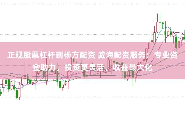 正规股票杠杆到杨方配资 威海配资服务：专业资金助力，投资更灵活，收益最大化