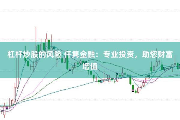 杠杆炒股的风险 仟隽金融：专业投资，助您财富增值