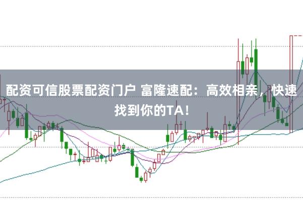 配资可信股票配资门户 富隆速配:高效相亲,快速找到你的TA!