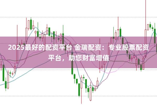 2025最好的配资平台 金瑞配资：专业股票配资平台，助您财富增值
