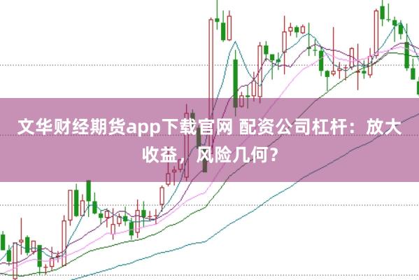 文华财经期货app下载官网 配资公司杠杆:放大收益,风险几何?