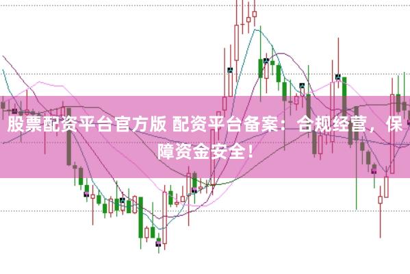 股票配资平台官方版 配资平台备案：合规经营，保障资金安全！