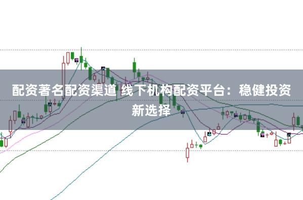 配资著名配资渠道 线下机构配资平台：稳健投资新选择