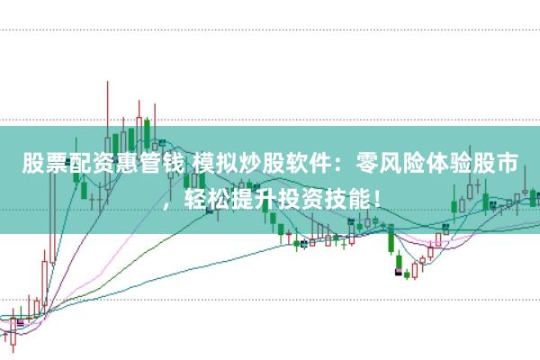 股票配资惠管钱 模拟炒股软件：零风险体验股市，轻松提升投资技能！