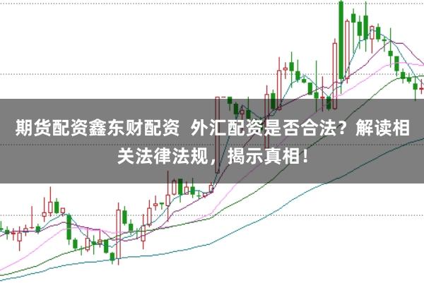 期货配资鑫东财配资  外汇配资是否合法？解读相关法律法规，揭示真相！