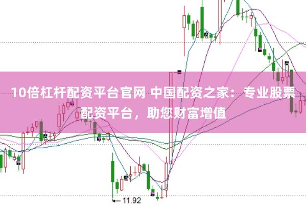 10倍杠杆配资平台官网 中国配资之家：专业股票配资平台，助您财富增值