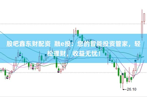 股吧鑫东财配资  融e投：您的智能投资管家，轻松理财，收益无忧！