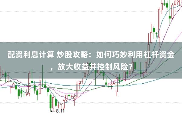 配资利息计算 炒股攻略：如何巧妙利用杠杆资金，放大收益并控制风险？