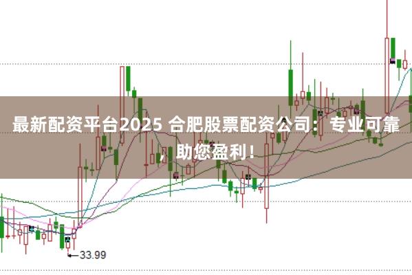最新配资平台2025 合肥股票配资公司：专业可靠，助您盈利！