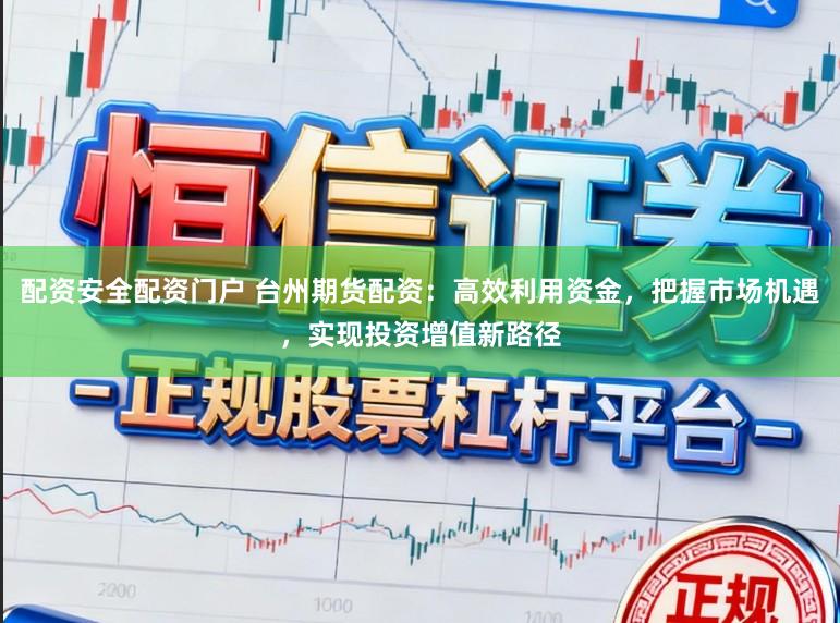 配资安全配资门户 台州期货配资：高效利用资金，把握市场机遇，实现投资增值新路径