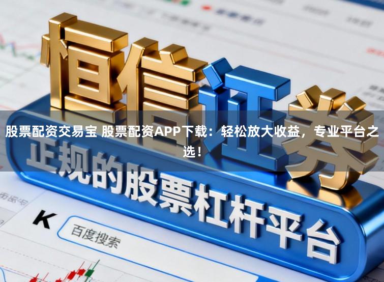 股票配资交易宝 股票配资APP下载：轻松放大收益，专业平台之选！