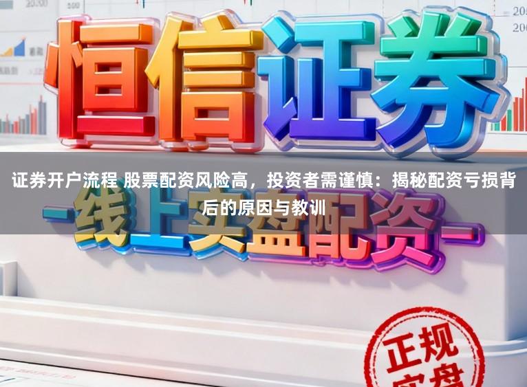 证券开户流程 股票配资风险高，投资者需谨慎：揭秘配资亏损背后的原因与教训