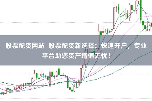 股票配资网站  股票配资新选择：快速开户，专业平台助您资产增值无忧！
