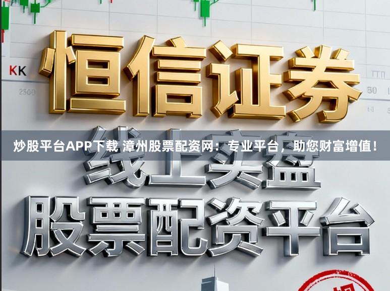 炒股平台APP下载 漳州股票配资网:专业平台,助您财富增值!