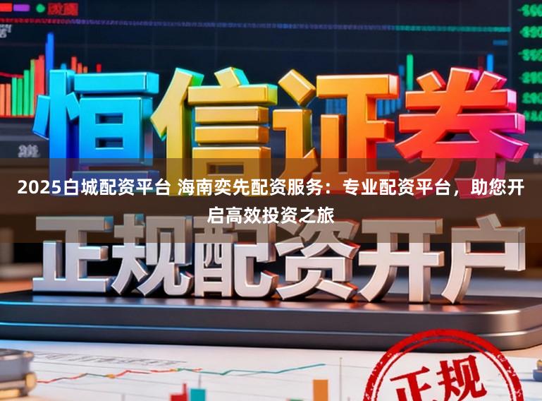 2025白城配资平台 海南奕先配资服务：专业配资平台，助您开启高效投资之旅