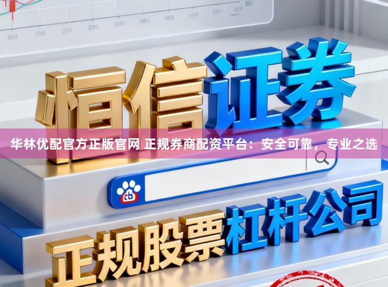 华林优配官方正版官网 正规券商配资平台：安全可靠，专业之选