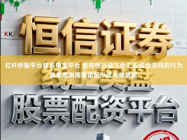杠杆炒股平台联系申宝平台 结构性行情下外汇配资合法吗的行为偏差监测周期错配形成与修复视