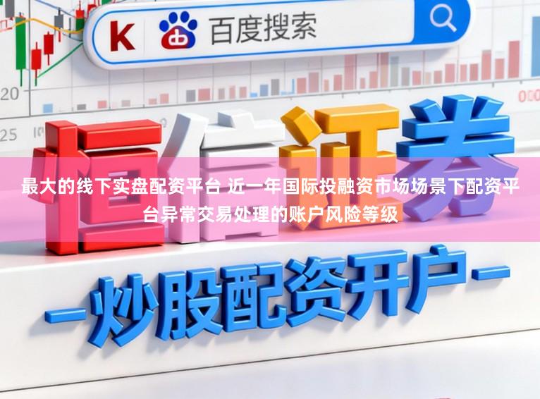 最大的线下实盘配资平台 近一年国际投融资市场场景下配资平台异常交易处理的账户风险等级