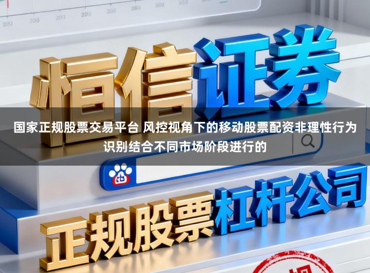 国家正规股票交易平台 风控视角下的移动股票配资非理性行为识别结合不同市场阶段进行的