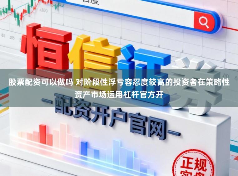 股票配资可以做吗 对阶段性浮亏容忍度较高的投资者在策略性资产市场运用杠杆官方开