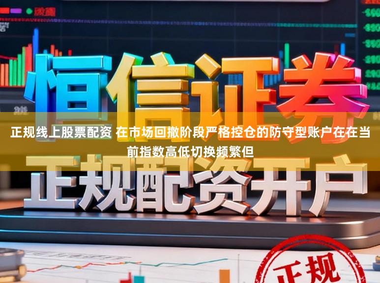 正规线上股票配资 在市场回撤阶段严格控仓的防守型账户在在当前指数高低切换频繁但