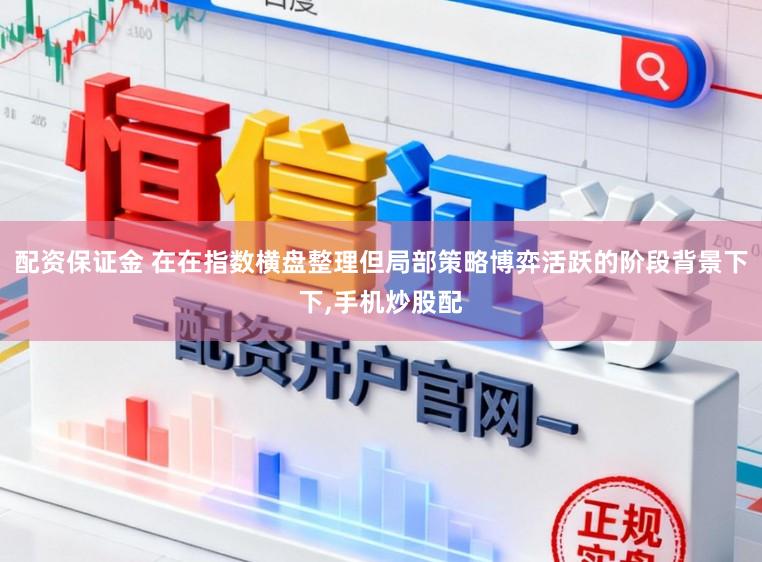 配资保证金 在在指数横盘整理但局部策略博弈活跃的阶段背景下下,手机炒股配