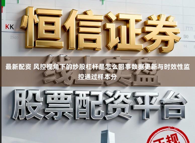 最新配资 风控视角下的炒股杠杆是怎么回事数据更新与时效性监控通过样本分