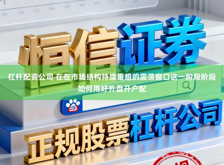 杠杆配资公司 在在市场结构持续重组的震荡窗口这一阶段阶段如何用好外盘开户配