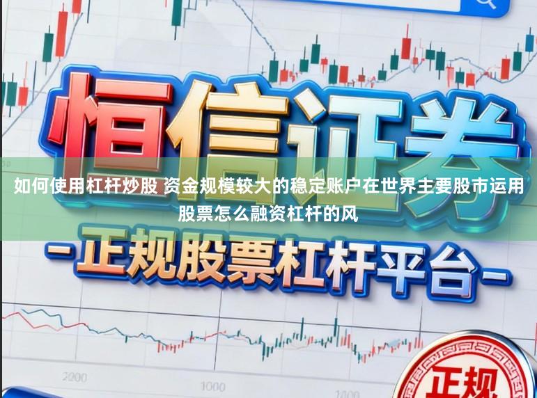 如何使用杠杆炒股 资金规模较大的稳定账户在世界主要股市运用股票怎么融资杠杆的风