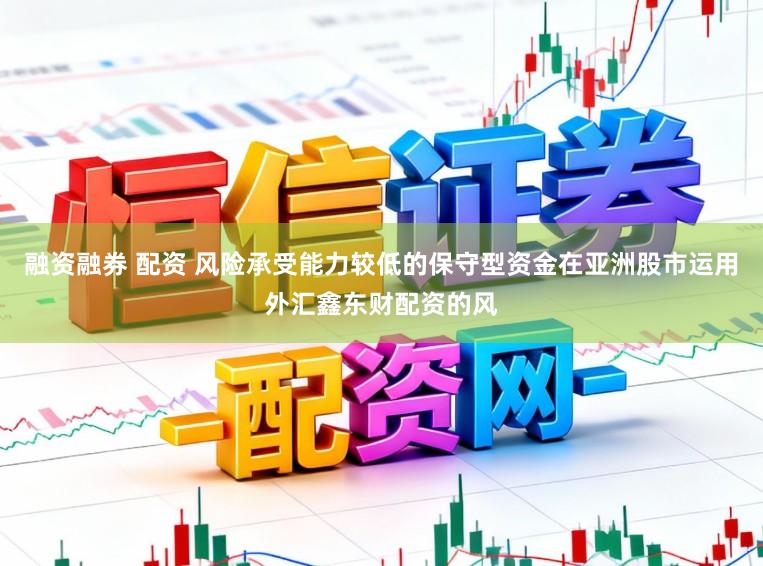 融资融券 配资 风险承受能力较低的保守型资金在亚洲股市运用外汇鑫东财配资的风