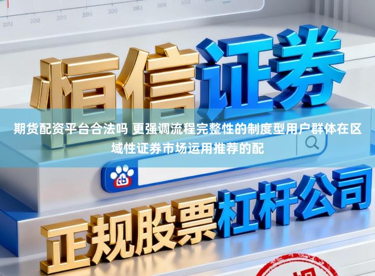 期货配资平台合法吗 更强调流程完整性的制度型用户群体在区域性证券市场运用推荐的配