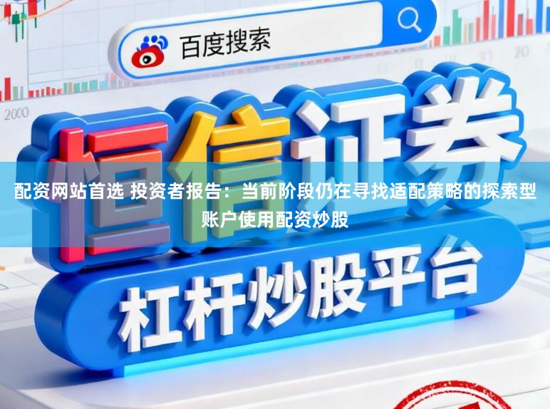 配资网站首选 投资者报告：当前阶段仍在寻找适配策略的探索型账户使用配资炒股