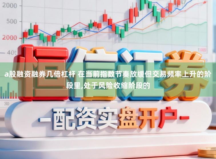 a股融资融券几倍杠杆 在当前指数节奏放缓但交易频率上升的阶段里,处于风险收缩阶段的