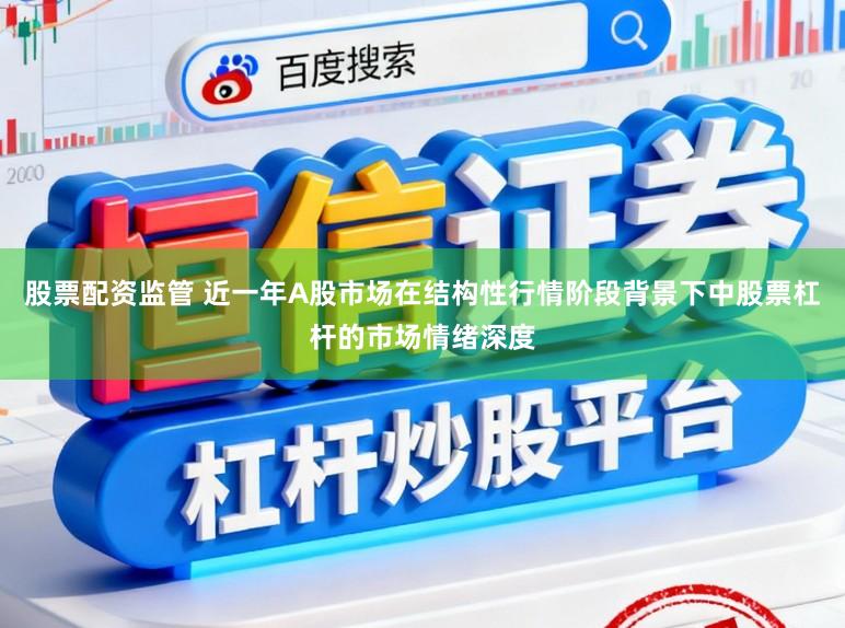 股票配资监管 近一年A股市场在结构性行情阶段背景下中股票杠杆的市场情绪深度